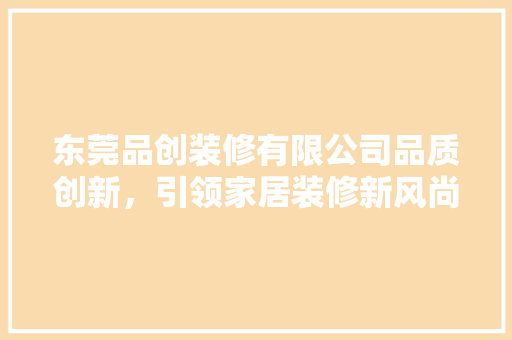 东莞品创装修有限公司品质创新，引领家居装修新风尚