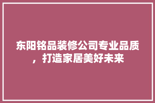 东阳铭品装修公司专业品质，打造家居美好未来