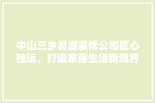 中山三乡品源装修公司匠心独运，打造家居生活新境界