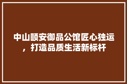 中山颐安御品公馆匠心独运，打造品质生活新标杆