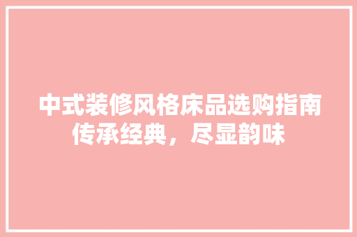 中式装修风格床品选购指南传承经典，尽显韵味