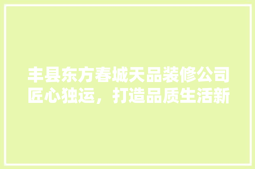 丰县东方春城天品装修公司匠心独运，打造品质生活新标杆