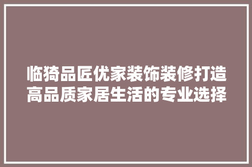 临猗品匠优家装饰装修打造高品质家居生活的专业选择