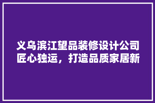 义乌滨江望品装修设计公司匠心独运，打造品质家居新风尚