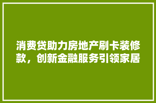 消费贷助力房地产刷卡装修款，创新金融服务引领家居消费新潮流