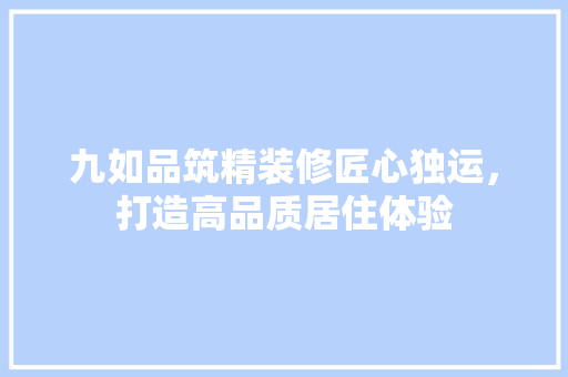 九如品筑精装修匠心独运，打造高品质居住体验