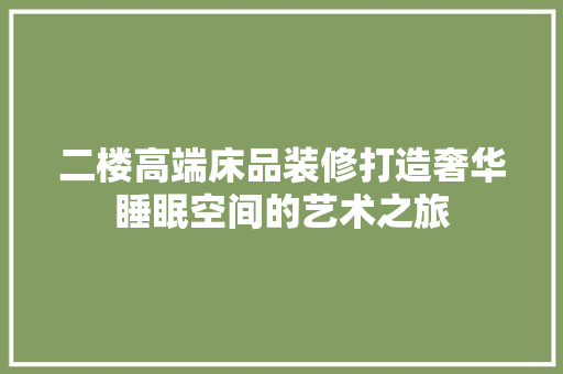 二楼高端床品装修打造奢华睡眠空间的艺术之旅