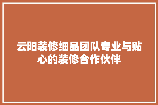 云阳装修细品团队专业与贴心的装修合作伙伴