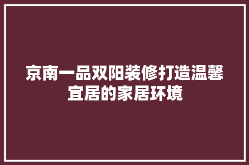 京南一品双阳装修打造温馨宜居的家居环境