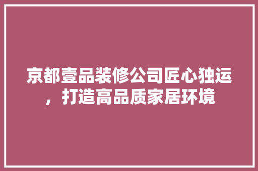 京都壹品装修公司匠心独运，打造高品质家居环境