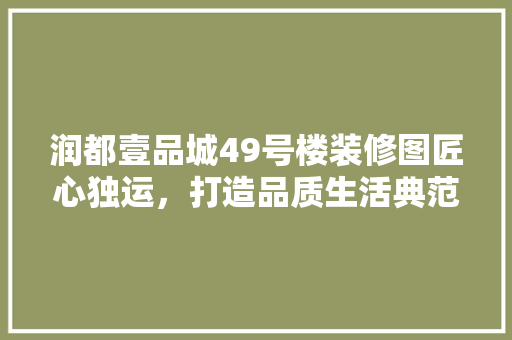 润都壹品城49号楼装修图匠心独运，打造品质生活典范