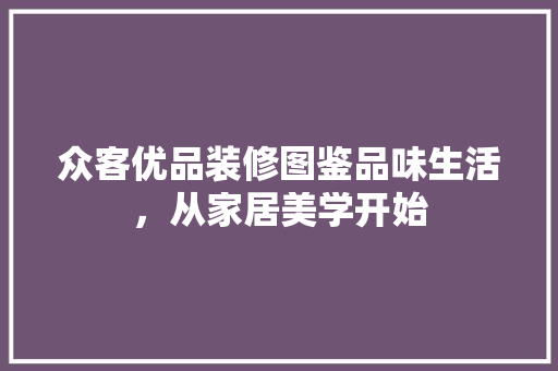 众客优品装修图鉴品味生活，从家居美学开始