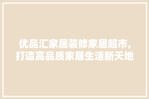 优品汇家居装修家居超市,打造高品质家居生活新天地