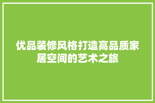 优品装修风格打造高品质家居空间的艺术之旅