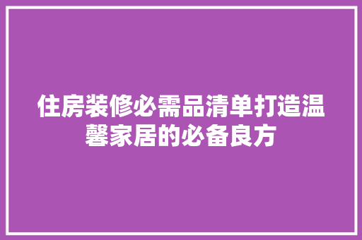 住房装修必需品清单打造温馨家居的必备良方