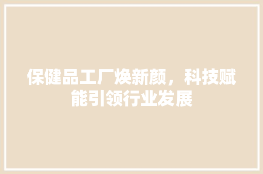 保健品工厂焕新颜，科技赋能引领行业发展