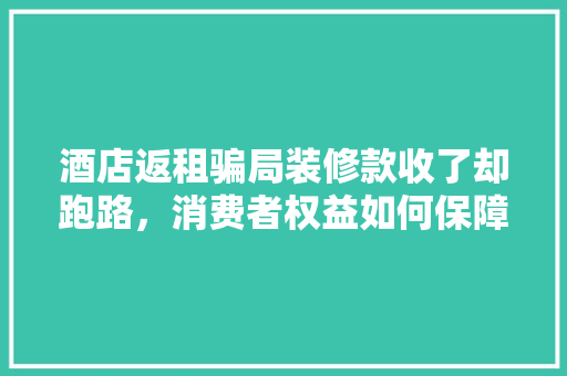 酒店返租骗局装修款收了却跑路，消费者权益如何保障