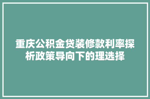 重庆公积金贷装修款利率探析政策导向下的理选择