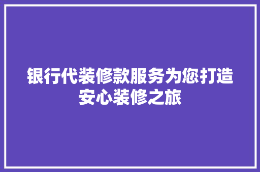 银行代装修款服务为您打造安心装修之旅