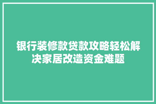 银行装修款贷款攻略轻松解决家居改造资金难题