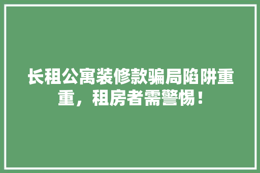 长租公寓装修款骗局陷阱重重，租房者需警惕！