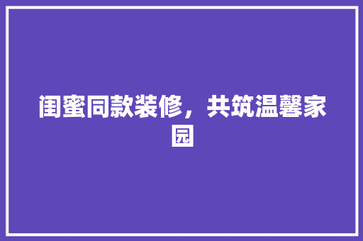闺蜜同款装修，共筑温馨家园