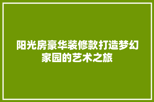 阳光房豪华装修款打造梦幻家园的艺术之旅