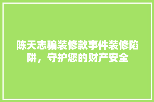 陈天志骗装修款事件装修陷阱，守护您的财产安全