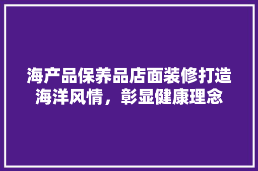 海产品保养品店面装修打造海洋风情，彰显健康理念