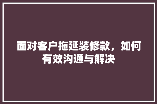 面对客户拖延装修款，如何有效沟通与解决