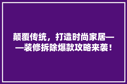 颠覆传统，打造时尚家居——装修拆除爆款攻略来袭！