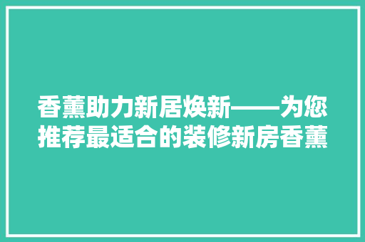 香薰助力新居焕新——为您推荐最适合的装修新房香薰