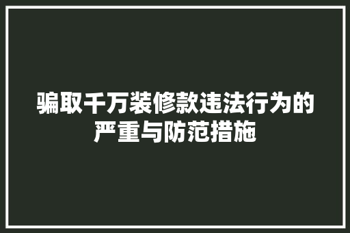 骗取千万装修款违法行为的严重与防范措施