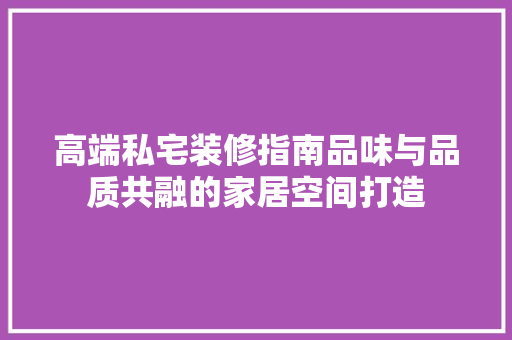 高端私宅装修指南品味与品质共融的家居空间打造