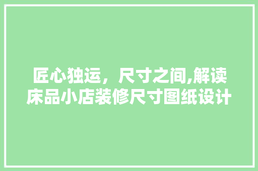 匠心独运，尺寸之间,解读床品小店装修尺寸图纸设计