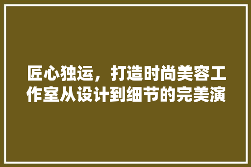 匠心独运，打造时尚美容工作室从设计到细节的完美演绎