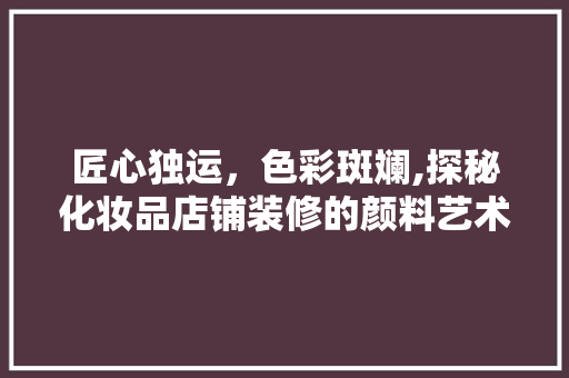 匠心独运，色彩斑斓,探秘化妆品店铺装修的颜料艺术