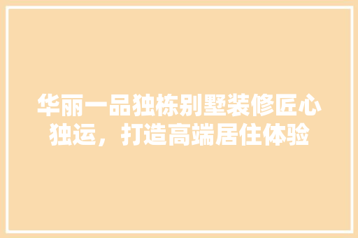 华丽一品独栋别墅装修匠心独运，打造高端居住体验