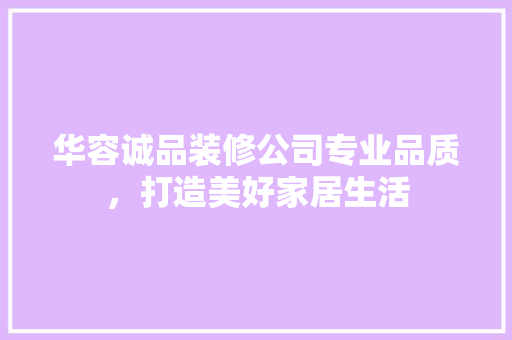 华容诚品装修公司专业品质，打造美好家居生活