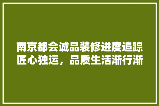 南京都会诚品装修进度追踪匠心独运，品质生活渐行渐近