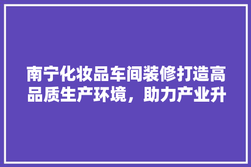 南宁化妆品车间装修打造高品质生产环境，助力产业升级