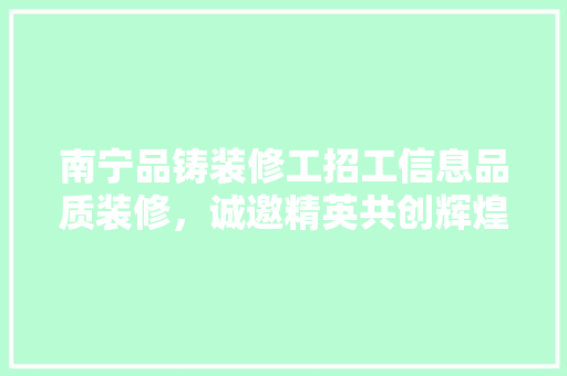 南宁品铸装修工招工信息品质装修，诚邀精英共创辉煌