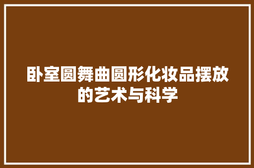 卧室圆舞曲圆形化妆品摆放的艺术与科学