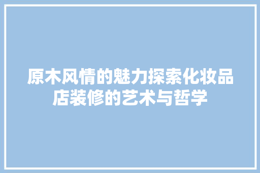 原木风情的魅力探索化妆品店装修的艺术与哲学
