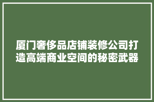 厦门奢侈品店铺装修公司打造高端商业空间的秘密武器