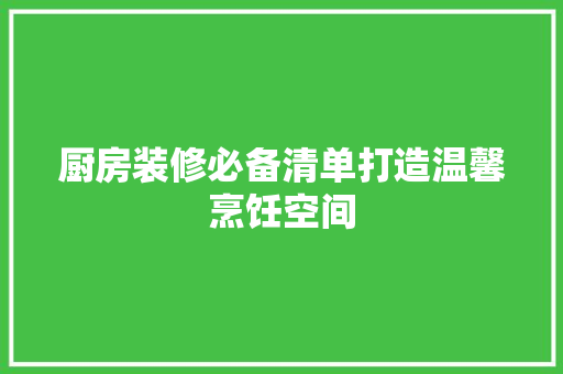 厨房装修必备清单打造温馨烹饪空间