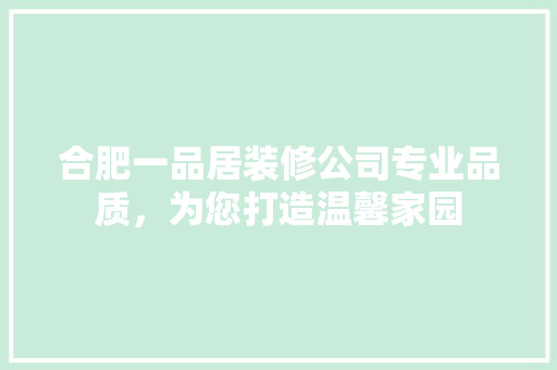 合肥一品居装修公司专业品质，为您打造温馨家园