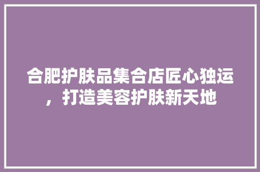 合肥护肤品集合店匠心独运，打造美容护肤新天地