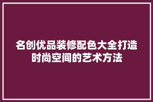 名创优品装修配色大全打造时尚空间的艺术方法
