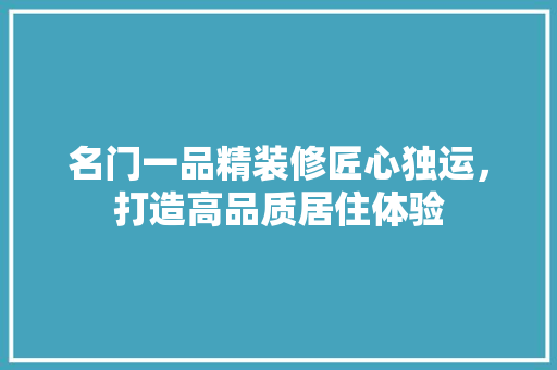 名门一品精装修匠心独运，打造高品质居住体验